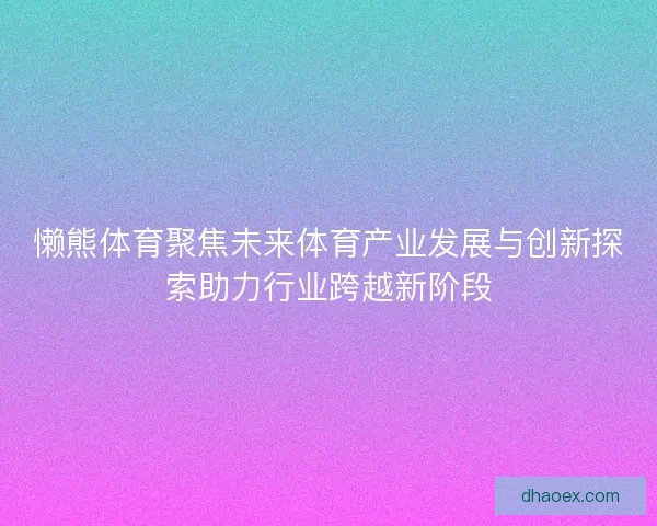 懒熊体育聚焦未来体育产业发展与创新探索助力行业跨越新阶段