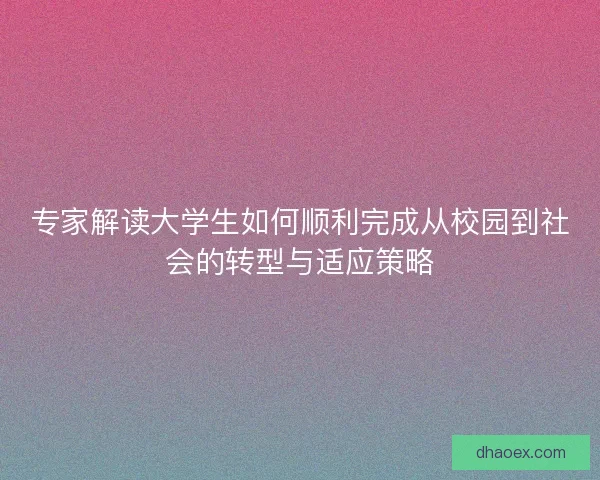 专家解读大学生如何顺利完成从校园到社会的转型与适应策略