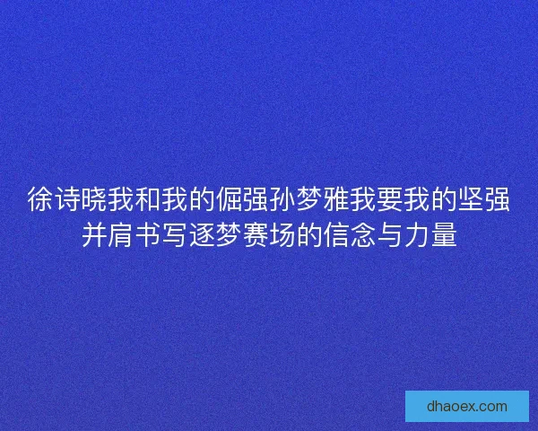 徐诗晓我和我的倔强孙梦雅我要我的坚强并肩书写逐梦赛场的信念与力量