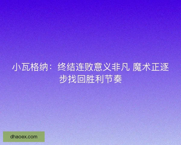 小瓦格纳：终结连败意义非凡 魔术正逐步找回胜利节奏