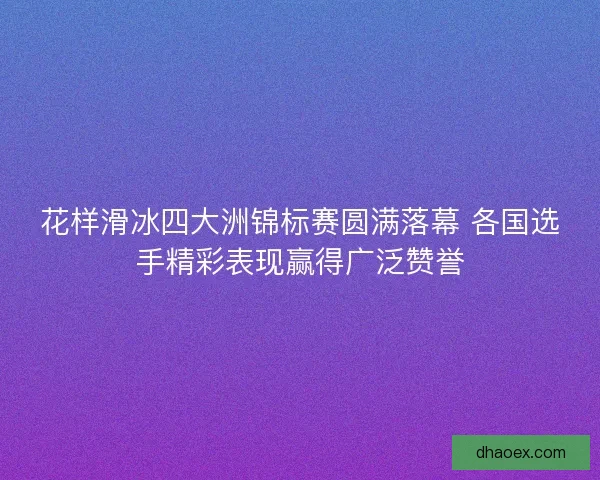 花样滑冰四大洲锦标赛圆满落幕 各国选手精彩表现赢得广泛赞誉