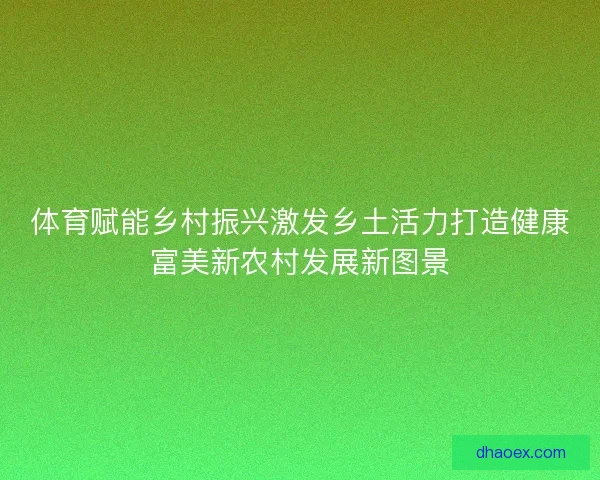体育赋能乡村振兴激发乡土活力打造健康富美新农村发展新图景