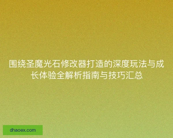 围绕圣魔光石修改器打造的深度玩法与成长体验全解析指南与技巧汇总